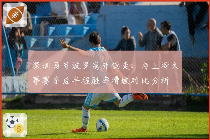 深圳马可波罗高开低走:与上海久事赛季后半程胜率滑坡对比分析
