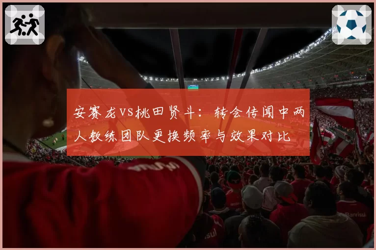 安赛龙vs桃田贤斗：转会传闻中两人教练团队更换频率与效果对比