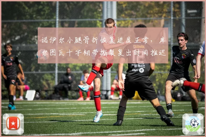 诺伊尔小腿骨折恢复进度正常,库尔图瓦十字韧带撕裂复出时间推迟至2027年2月