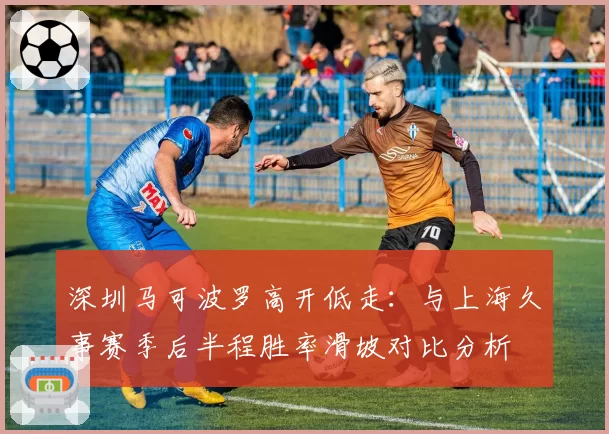 深圳马可波罗高开低走:与上海久事赛季后半程胜率滑坡对比分析