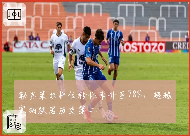 勒克莱尔杆位转化率升至78%，超越塞纳跃居历史第二