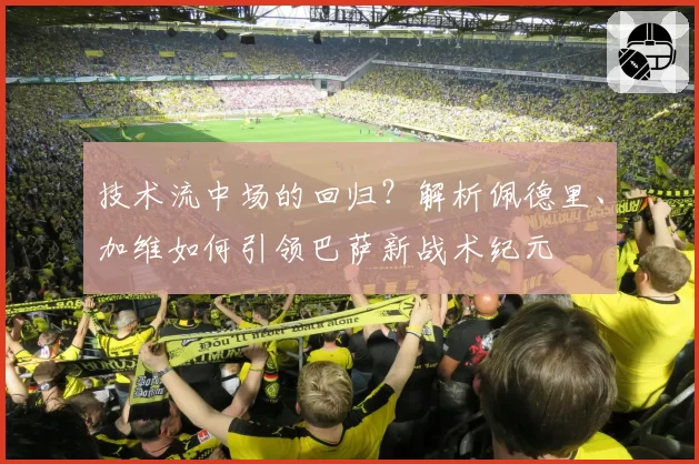 技术流中场的回归?解析佩德里、加维如何引领巴萨新战术纪元
