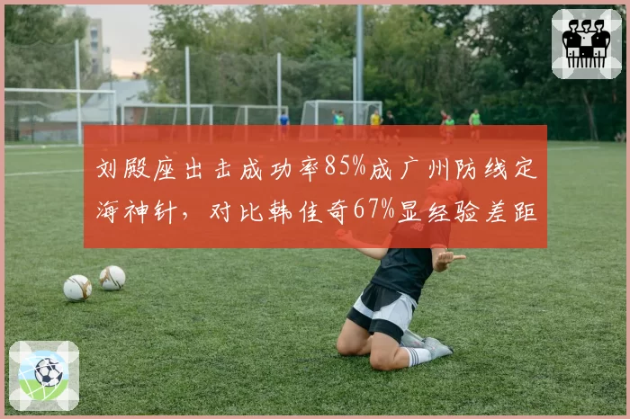 刘殿座出击成功率85%成广州防线定海神针,对比韩佳奇67%显经验差距
