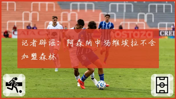 记者辟谣：阿森纳中场维埃拉不会加盟森林