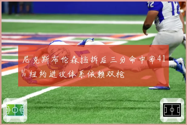 尼克斯布伦森挡拆后三分命中率41% 纽约进攻体系依赖双枪