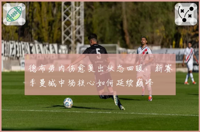德布劳内伤愈复出状态回暖,新赛季曼城中场核心如何延续巅峰