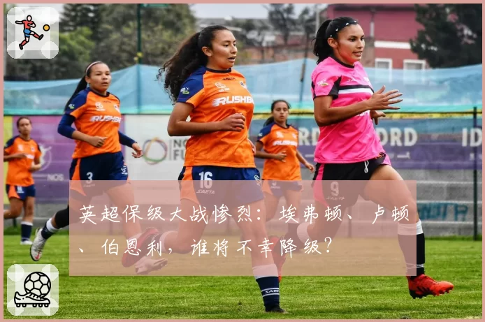 英超保级大战惨烈:埃弗顿、卢顿、伯恩利,谁将不幸降级?