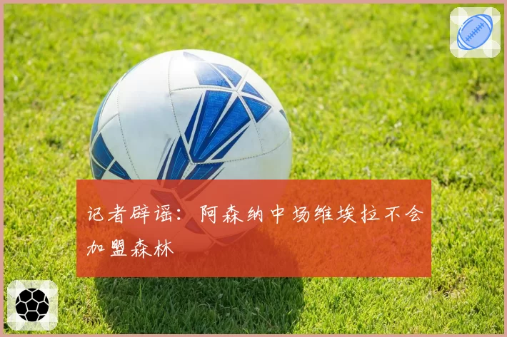 记者辟谣：阿森纳中场维埃拉不会加盟森林
