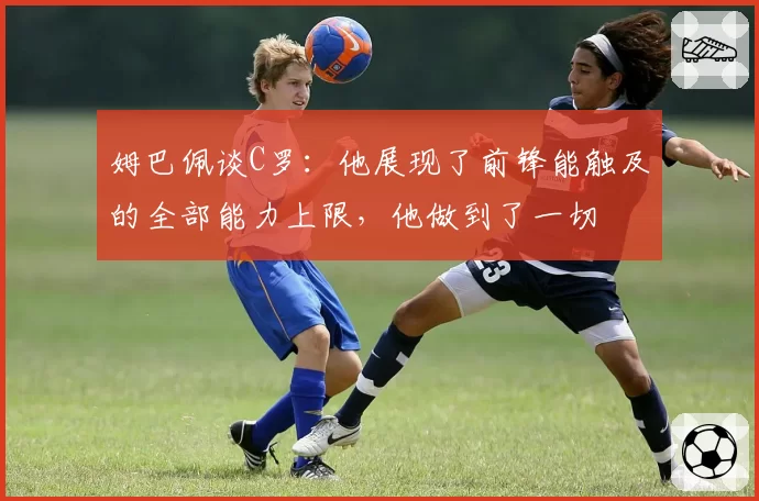 姆巴佩谈C罗:他展现了前锋能触及的全部能力上限,他做到了一切