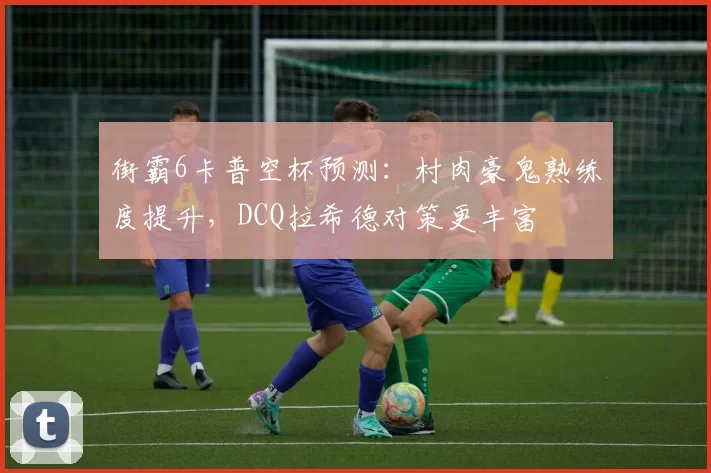 街霸6卡普空杯预测:村肉豪鬼熟练度提升,DCQ拉希德对策更丰富