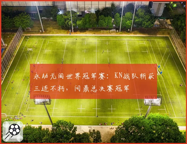 永劫无间世界冠军赛：KN战队斩获三连不朽，问鼎总决赛冠军