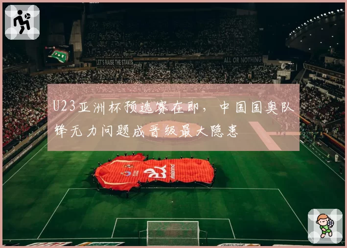 U23亚洲杯预选赛在即，中国国奥队锋无力问题成晋级最大隐患