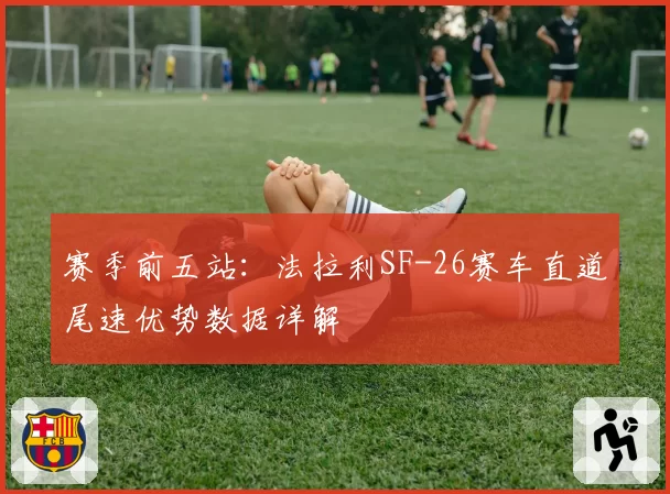 赛季前五站：法拉利SF-26赛车直道尾速优势数据详解