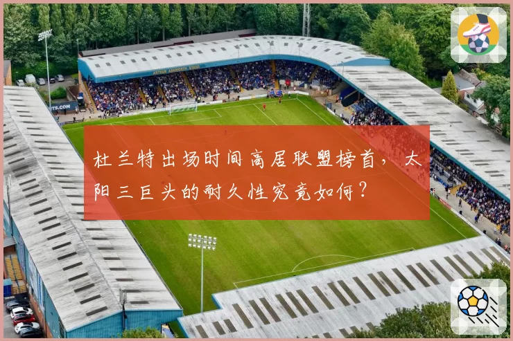 杜兰特出场时间高居联盟榜首，太阳三巨头的耐久性究竟如何？