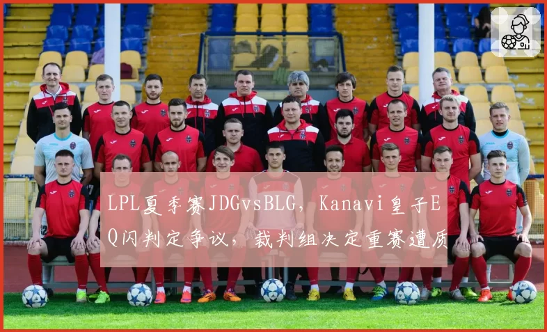 LPL夏季赛JDGvsBLG,Kanavi皇子EQ闪判定争议,裁判组决定重赛遭质疑