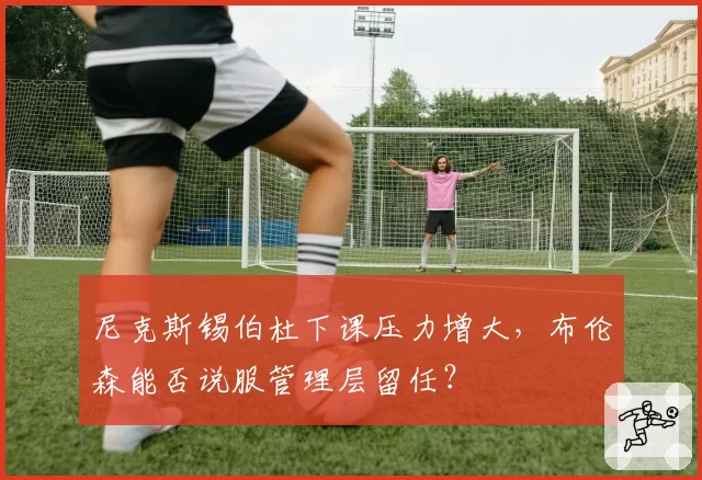 尼克斯锡伯杜下课压力增大,布伦森能否说服管理层留任?