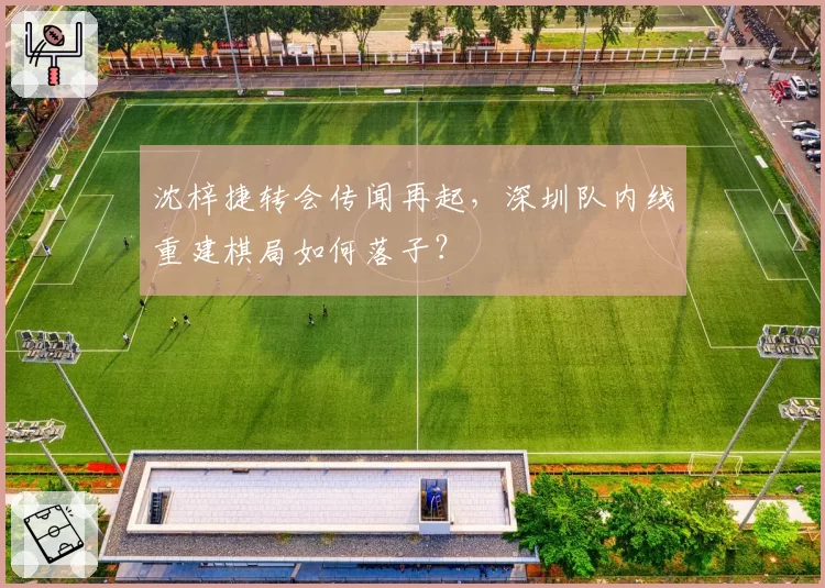 沈梓捷转会传闻再起,深圳队内线重建棋局如何落子?