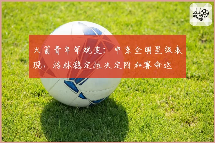 火箭青年军蜕变：申京全明星级表现，格林稳定性决定附加赛命运