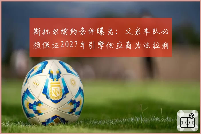 斯托尔续约条件曝光：父亲车队必须保证2027年引擎供应商为法拉利
