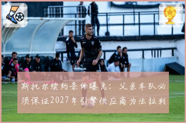 斯托尔续约条件曝光：父亲车队必须保证2027年引擎供应商为法拉利