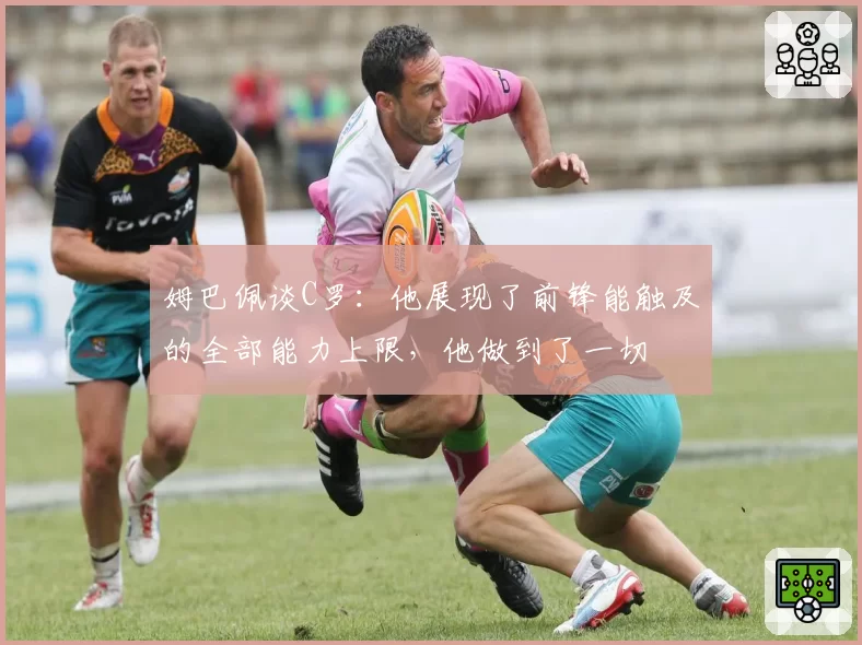 姆巴佩谈C罗:他展现了前锋能触及的全部能力上限,他做到了一切