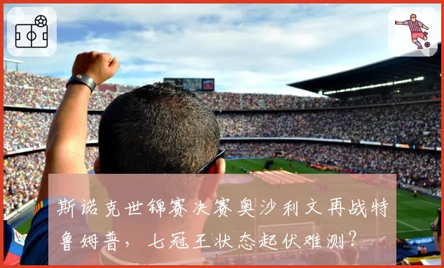 斯诺克世锦赛决赛奥沙利文再战特鲁姆普，七冠王状态起伏难测？