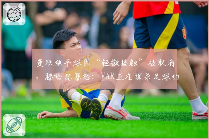 曼联绝平球因“轻微接触”被取消，滕哈赫暴怒：VAR正在谋杀足球的偶然性