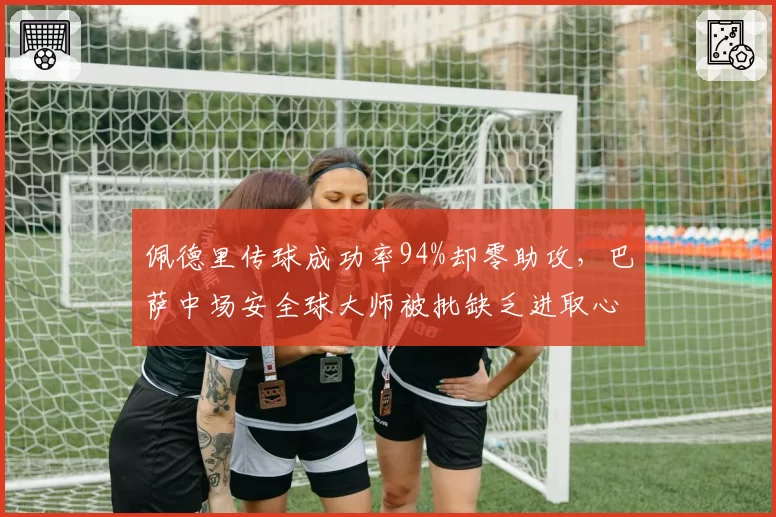 佩德里传球成功率94%却零助攻，巴萨中场安全球大师被批缺乏进取心