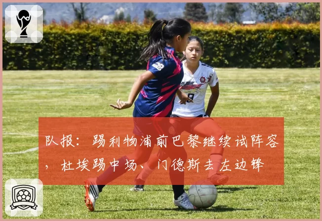 队报:踢利物浦前巴黎继续试阵容,杜埃踢中场、门德斯去左边锋