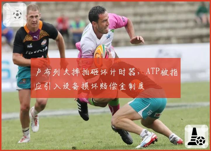 卢布列夫摔拍砸坏计时器,ATP被指应引入设备损坏赔偿金制度