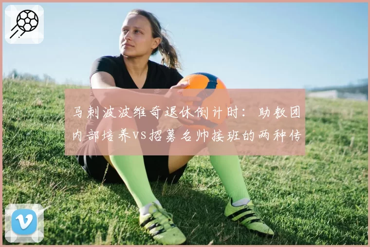 马刺波波维奇退休倒计时：助教团内部培养vs招募名帅接班的两种传承路线