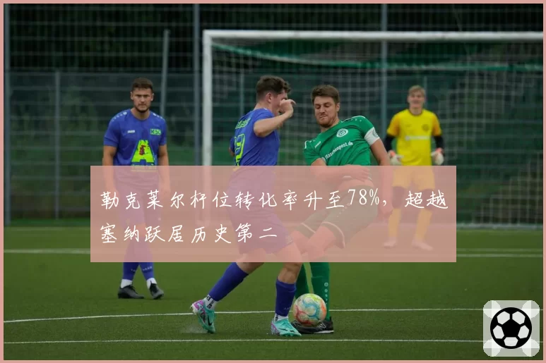 勒克莱尔杆位转化率升至78%，超越塞纳跃居历史第二