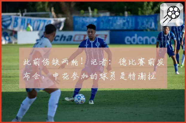 此前伤缺两轮!记者:德比赛前发布会,申花参加的球员是特谢拉