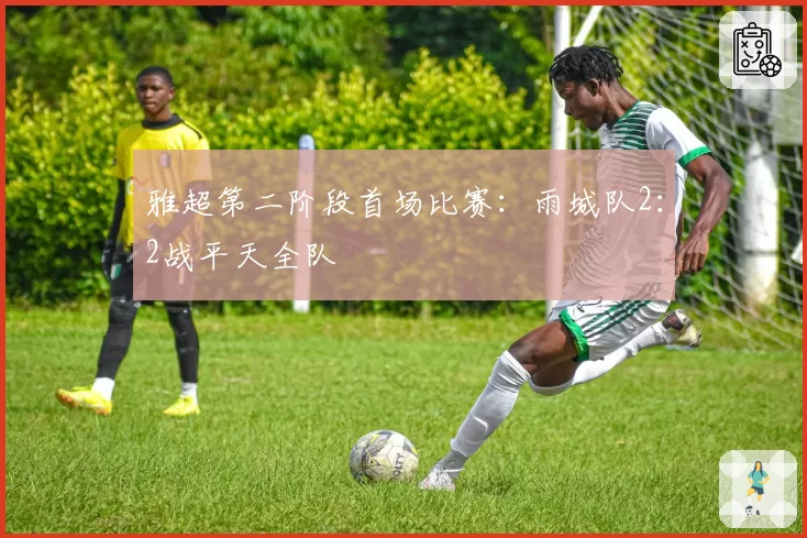 雅超第二阶段首场比赛:雨城队2:2战平天全队
