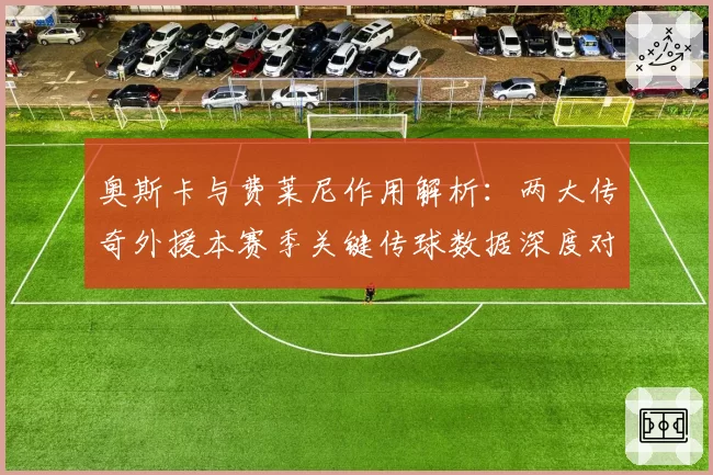 奥斯卡与费莱尼作用解析:两大传奇外援本赛季关键传球数据深度对比