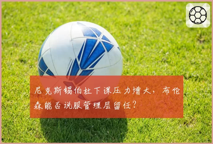 尼克斯锡伯杜下课压力增大,布伦森能否说服管理层留任?