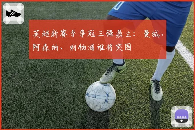 英超新赛季争冠三强鼎立：曼城、阿森纳、利物浦谁将突围