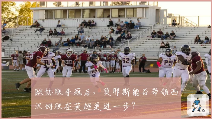 欧协联夺冠后，莫耶斯能否带领西汉姆联在英超更进一步？