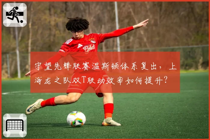 守望先锋联赛温斯顿体系复出,上海龙之队双T联动效率如何提升?