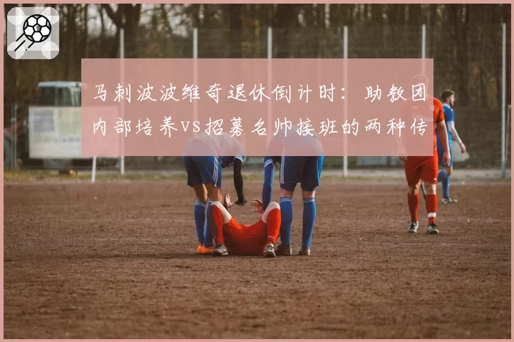马刺波波维奇退休倒计时：助教团内部培养vs招募名帅接班的两种传承路线