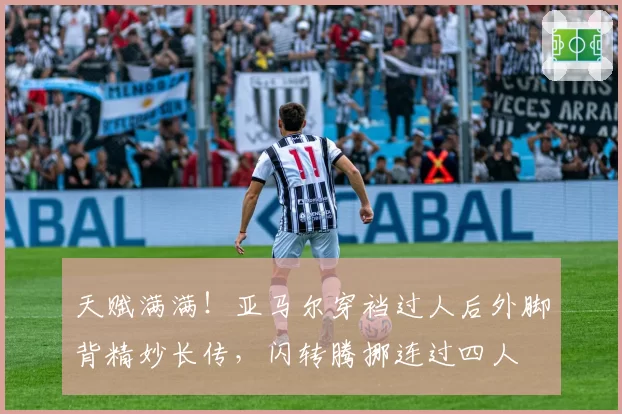 天赋满满!亚马尔穿裆过人后外脚背精妙长传,闪转腾挪连过四人