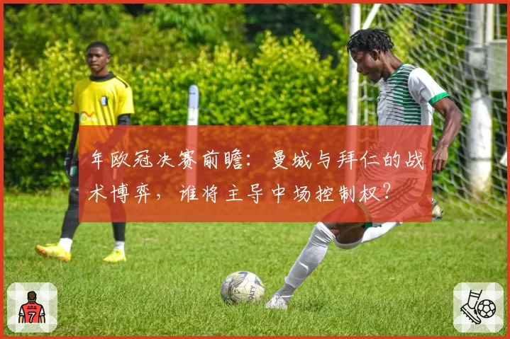 年欧冠决赛前瞻:曼城与拜仁的战术博弈,谁将主导中场控制权?