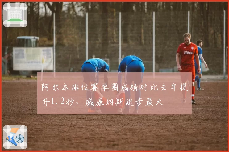 阿尔本排位赛单圈成绩对比去年提升1.2秒，威廉姆斯进步最大