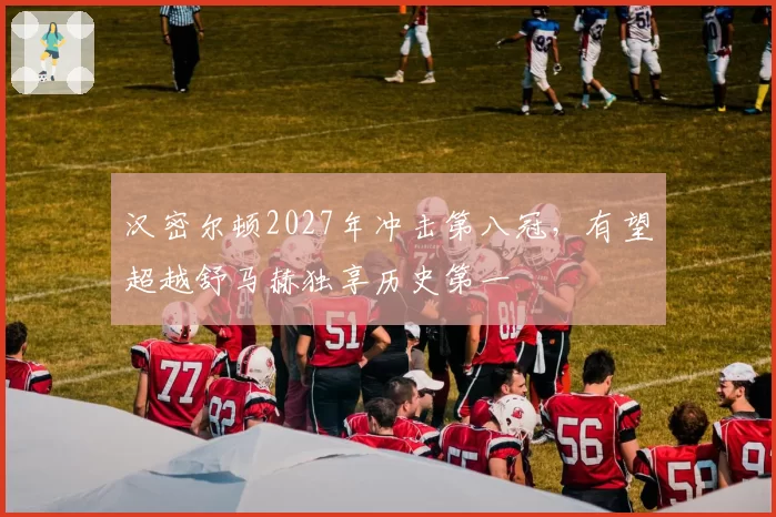 汉密尔顿2027年冲击第八冠,有望超越舒马赫独享历史第一