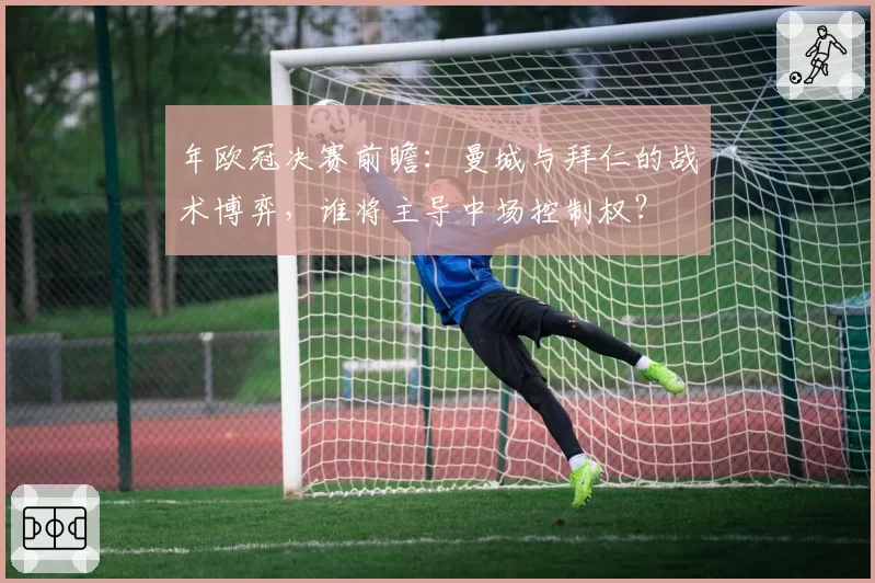 年欧冠决赛前瞻:曼城与拜仁的战术博弈,谁将主导中场控制权?