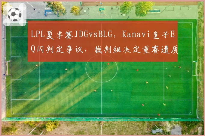 LPL夏季赛JDGvsBLG,Kanavi皇子EQ闪判定争议,裁判组决定重赛遭质疑