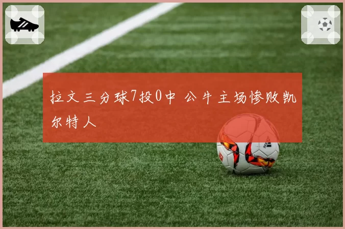 拉文三分球7投0中 公牛主场惨败凯尔特人