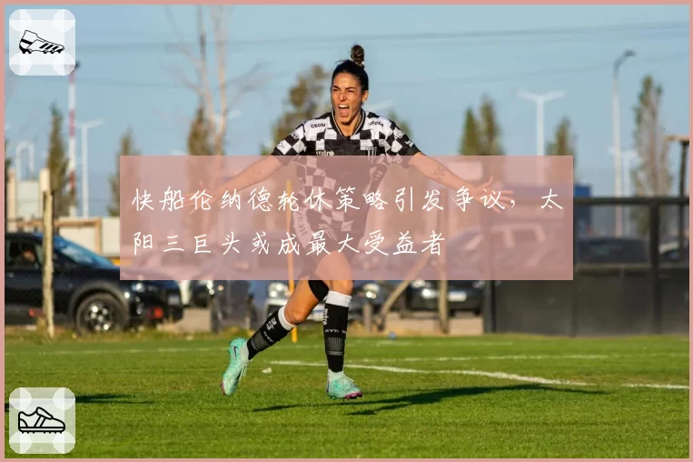 快船伦纳德轮休策略引发争议,太阳三巨头或成最大受益者