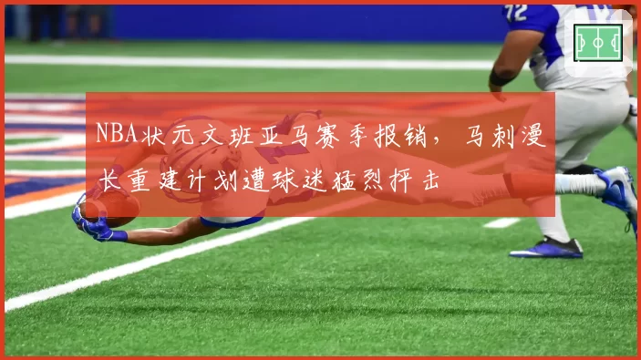 NBA状元文班亚马赛季报销，马刺漫长重建计划遭球迷猛烈抨击