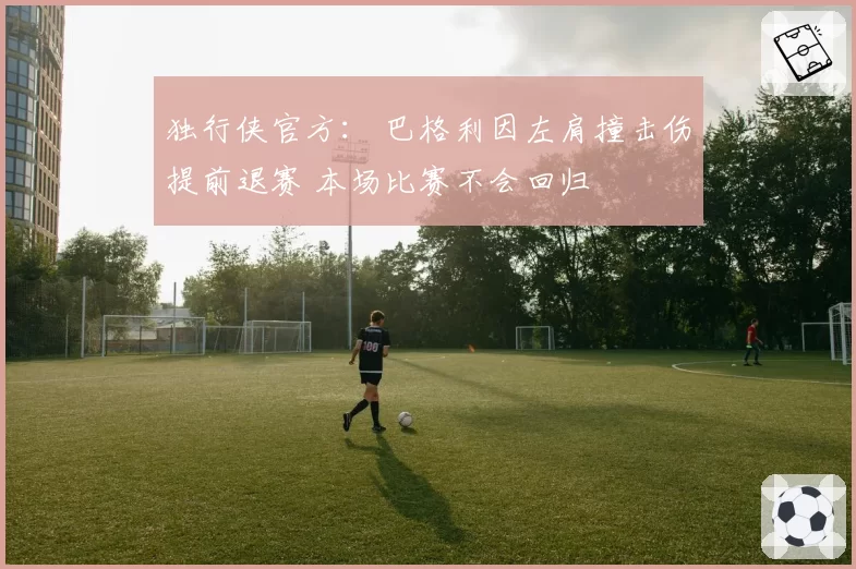 独行侠官方： 巴格利因左肩撞击伤提前退赛 本场比赛不会回归